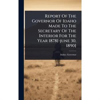Report Of The Governor Of Idaho Made To The Secretary Of The Interior For The Year 1878[-june 30, 1890]