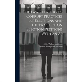 The law Relating to Corrupt Practices at Elections and the Practice on Election Petitions With an Ap