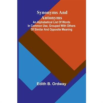 Synonyms and antonyms; An alphabetical list of words in common use, grouped with others of similar and opposite meaning