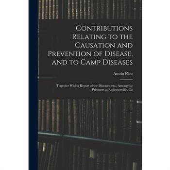 Contributions Relating to the Causation and Prevention of Disease, and to Camp Diseases; Together With a Report of the Diseases, etc., Among the Prisoners at Andersonville, Ga