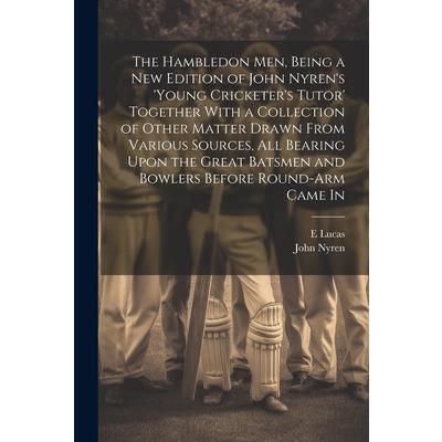 The Hambledon Men, Being a new Edition of John Nyren’s ’Young Cricketer’s Tutor’ Together With a Collection of Other Matter Drawn From Various Sources, all Bearing Upon the Great Batsmen and Bowlers B