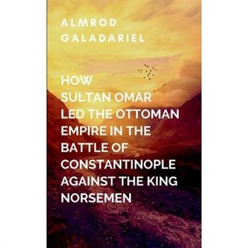 How Sultan Omar Led The Ottoman Empire In The Battle Of Constantinople Against The King Norse Men