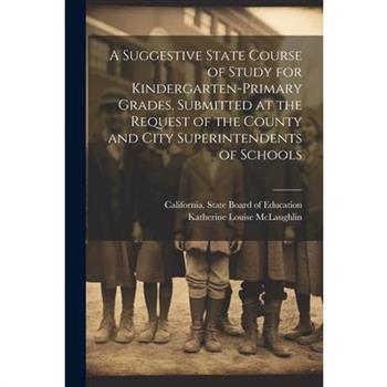 A Suggestive State Course of Study for Kindergarten-primary Grades, Submitted at the Request of the County and City Superintendents of Schools