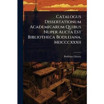 Catalogus Dissertationum Academicarum Quibus Nuper Aucta Est Bibliotheca Bodleiana. Mdcccxxxii