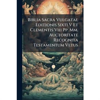 Biblia Sacra Vulgatae Editionis Sixti V Et Clementis Viii Pp. Mm. Auctoritate Recognita Testamentum Vetus