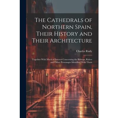 The Cathedrals of Northern Spain, Their History and Their Architecture; Together With Much of Interest Concerning the Bishops, Rulers and Other Personages Identified With Them