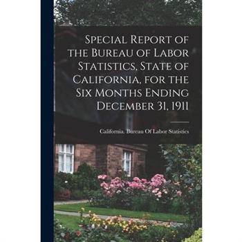 Special Report of the Bureau of Labor Statistics, State of California, for the six Months Ending December 31, 1911