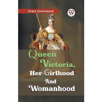 Queen Victoria, her girlhood and womanhood
