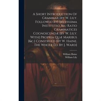 A Short Introduction Of Grammar [by W. Lily. Followed By] Brevissima Institutio, Seu Ratio Grammatices Cognoscend疆 [by W. Lily. With] Propria Qu疆 Maribus [&c.] Construed [by W. Haine. The Whole Ed. By