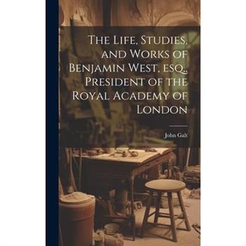 The Life, Studies, and Works of Benjamin West, esq., President of the Royal Academy of London