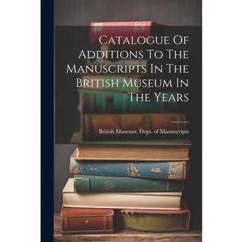 Catalogue Of Additions To The Manuscripts In The British Museum In The Years