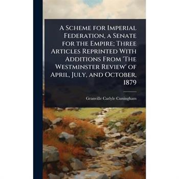 A Scheme for Imperial Federation, a Senate for the Empire; Three Articles Reprinted With Additions From ’The Westminster Review’ of April, July, and October, 1879