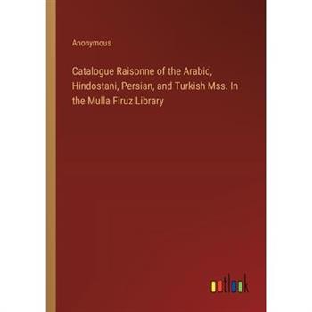 Catalogue Raisonne of the Arabic, Hindostani, Persian, and Turkish Mss. In the Mulla Firuz Library