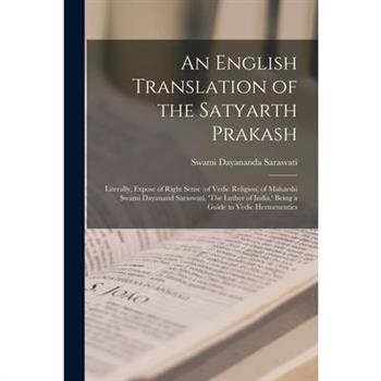 An English Translation of the Satyarth Prakash; Literally, Expose of Right Sense (of Vedic Religion) of Maharshi Swami Dayanand Saraswati, 'The Luther of India, ' Being a Guide to Vedic Hermeneutics