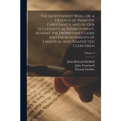 The Independent Whig, Or, a Defence of Primitive Christianity, and of Our Ecclesiastical Establishment, Against the Exorbitant Claims and Encroachments of Fanatical and Disaffected Clergymen; Volume 2