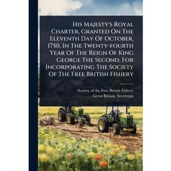 His Majesty’s Royal Charter, Granted On The Eleventh Day Of October, 1750, In The Twenty-fourth Year Of The Reign Of King George The Second, For Incorporating The Society Of The Free British Fishery