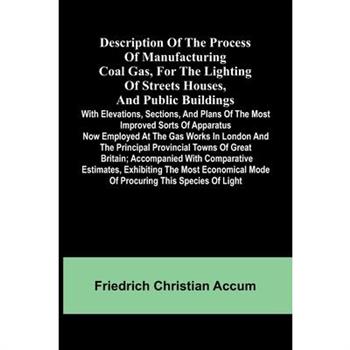 Description Of The Process Of Manufacturing Coal Gas, For The Lighting Of Streets Houses, And Public Buildings; With Elevations, Sections, And Plans Of The Most Improved Sorts Of Apparatus Now Employe