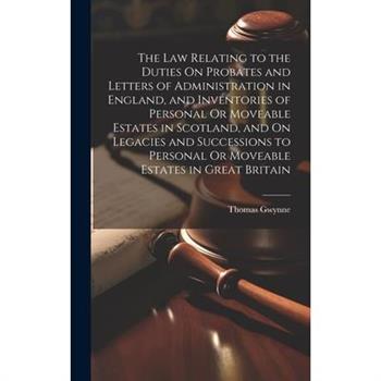 The Law Relating to the Duties On Probates and Letters of Administration in England, and Inventories of Personal Or Moveable Estates in Scotland, and On Legacies and Successions to Personal Or Moveabl
