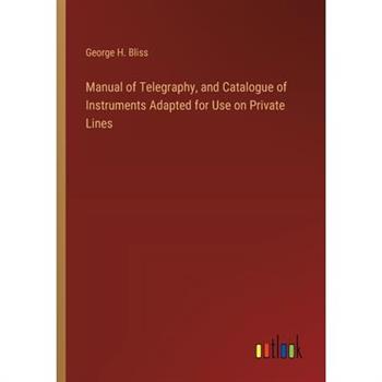 Manual of Telegraphy, and Catalogue of Instruments Adapted for Use on Private Lines