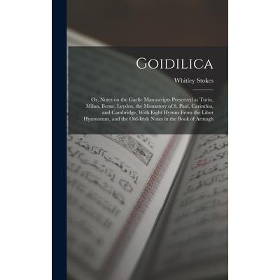 Goidilica; or, Notes on the Gaelic Manuscripts Preserved at Turin, Milan, Berne, Leyden, the Monastery of S. Paul, Carinthia, and Cambridge, With Eight Hymns From the Liber Hymnorum, and the Old-Irish