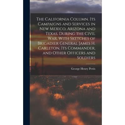 The California Column. Its Campaigns and Services in New Mexico, Arizona and Texas, During the Civil War, With Sketches of Brigadier General James H. Carleton, its Commander, and Other Officers and So
