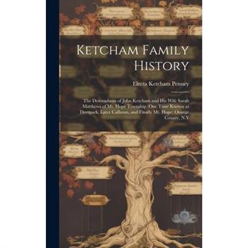 Ketcham Family History; the Descendants of John Ketcham and His Wife Sarah Matthews of Mt. Hope Township (one Time Known as Deerpark, Later Calhoun, and Finally Mt. Hope) Orange County, N.Y