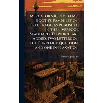 Mercator's Reply to Mr. Booth's Pamphlet on Free Trade, as Published in the Liverpool Standard