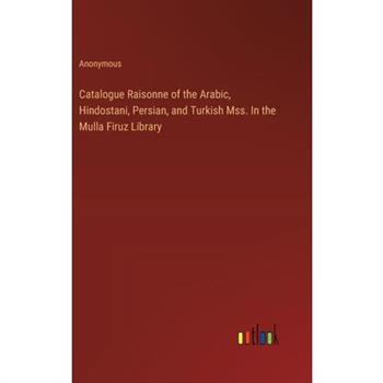 Catalogue Raisonne of the Arabic, Hindostani, Persian, and Turkish Mss. In the Mulla Firuz Library