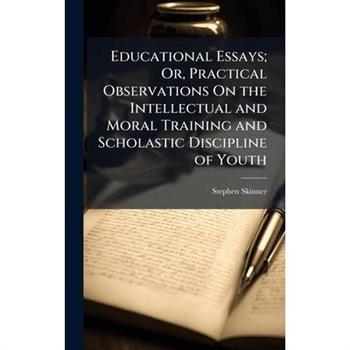 Educational Essays; Or, Practical Observations On the Intellectual and Moral Training and Scholastic Discipline of Youth