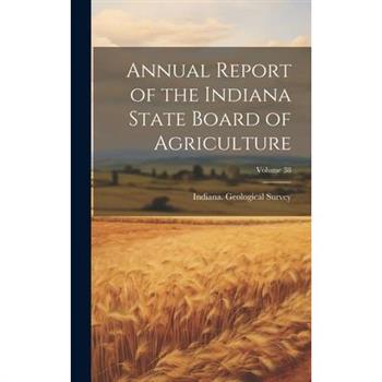 Annual Report of the Indiana State Board of Agriculture; Volume 38