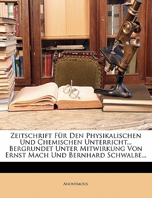Zeitschrift Fur Den Physikalischen Und Chemischen Unterricht... Bergrundet Unter Mitwirkung Von Ernst Mach Und Bernhard Schwalbe...