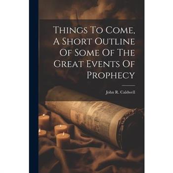 Things To Come, A Short Outline Of Some Of The Great Events Of Prophecy