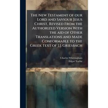 The New Testament of our Lord and Saviour Jesus Christ, Revised From the Authorized Version With the aid of Other Translations and Made Conformable to the Greek Text of J.J. Griesbach