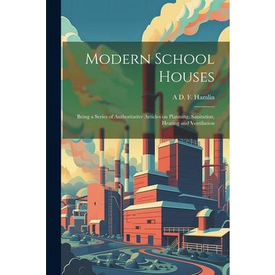 Modern School Houses; Being a Series of Authoritative Articles on Planning, Sanitation, Heating and Ventilation