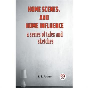 Home Scenes, And Home Influence A Series Of Tales And Sketches