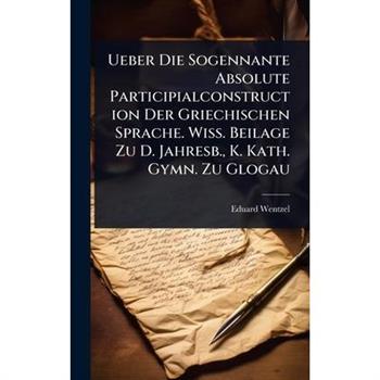 Ueber Die Sogennante Absolute Participialconstruction Der Griechischen Sprache. Wiss. Beilage Zu D. Jahresb., K. Kath. Gymn. Zu Glogau