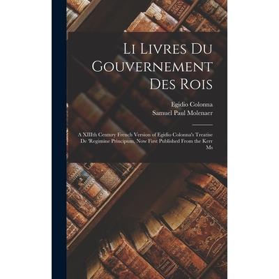 Li Livres du Gouvernement des Rois; a XIIIth Century French Version of Egidio Colonna's Treatise De 'regimine Principum, now First Published From the Kerr Ms