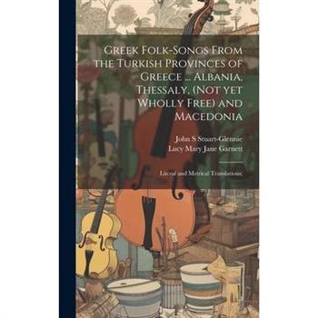 Greek Folk-songs From the Turkish Provinces of Greece ... Albania, Thessaly, (not yet Wholly Free) and Macedonia Greek Folk-songs From the Turkish Provinces of Greece ... Albania, Thessaly, (not yet Wholly Free) and Macedonia