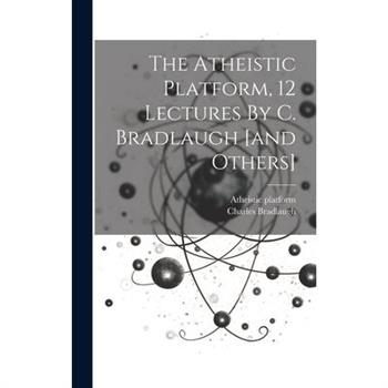 The Atheistic Platform, 12 Lectures By C. Bradlaugh [and Others]