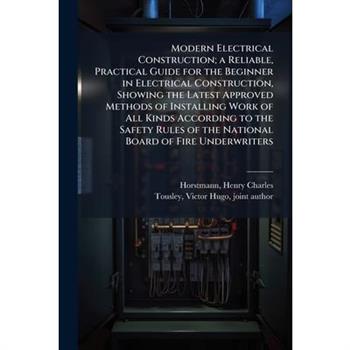 Modern Electrical Construction; a Reliable, Practical Guide for the Beginner in Electrical Construction, Showing the Latest Approved Methods of Installing Work of All Kinds According to the Safety Rul