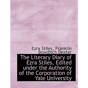 The Literary Diary of Ezra Stiles, Edited Under the Authority of the Corporation of Yale University