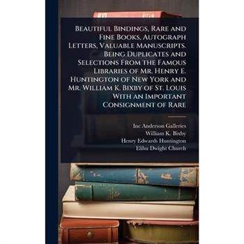 Beautiful Bindings, Rare and Fine Books, Autograph Letters, Valuable Manuscripts. Being Duplicates and Selections From the Famous Libraries of Mr. Henry E. Huntington of New York and Mr. William K. Bi