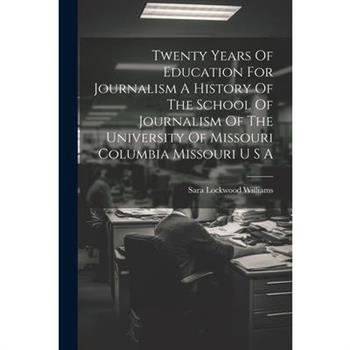 Twenty Years Of Education For Journalism A History Of The School Of Journalism Of The University Of Missouri Columbia Missouri U S A