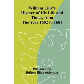 William Lilly's History of His Life and Times, from the Year 1602 to 1681