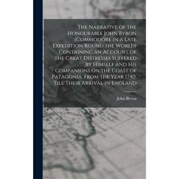 The Narrative of the Honourable John Byron (commodore in a Late Expedition Round the World) Containing an Account of the Great Distresses Suffered by Himself and his Companions on the Coast of Patagon