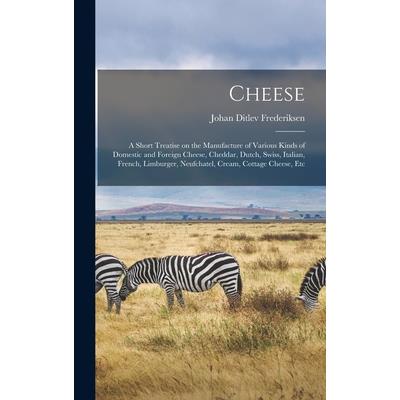 Cheese; a Short Treatise on the Manufacture of Various Kinds of Domestic and Foreign Cheese, Cheddar, Dutch, Swiss, Italian, French, Limburger, Neufchatel, Cream, Cottage Cheese, Etc
