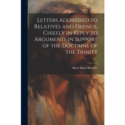 Letters Addressed to Relatives and Friends, Chiefly in Reply to Arguments in Support of the Doctrine of the Trinity