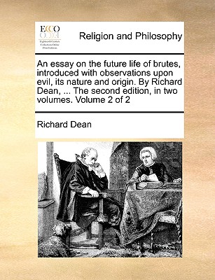 An Essay on the Future Life of Brutes, Introduced with Observations Upon Evil, Its Nature and Origin. by Richard Dean, ... the Second Edition, in Two Volumes. Volume 2 of 2