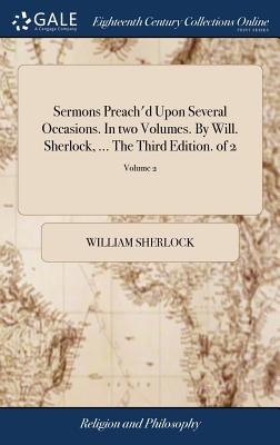 Sermons Preach’d Upon Several Occasions. in Two Volumes. by Will. Sherlock, ... the Third Edition. of 2; Volume 2