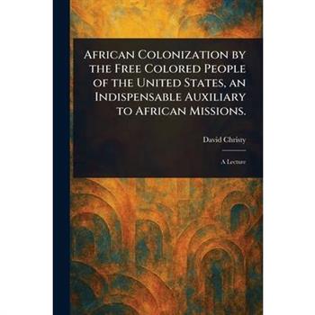 African Colonization by the Free Colored People of the United States, an Indispensable Auxiliary to African Missions.